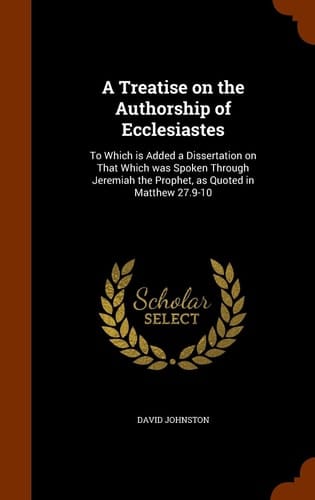 A Treatise on the Authorship of Ecclesiastes To Which Is Added a Dissertation on That Which Was Spoken Through Jeremiah the Prophet, As Quoted in Matthew 27. 9-10