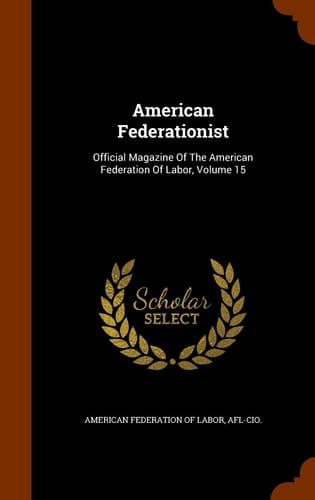 American Federationist Official Magazine of the American Federation of Labor, Volume 15