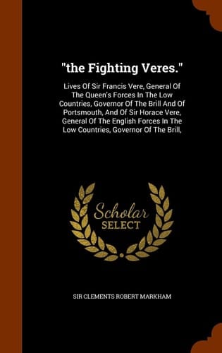 The Fighting Veres. Lives Of Sir Francis Vere, General Of The Queen's Forces In The Low Countries, Governor Of The Brill And Of Portsmouth, And Of Sir Horace Vere, General Of The English Forces In The Low Countries, Governor Of The Brill,
