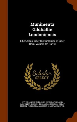 Munimenta Gildhallae Londoniensis Liber Albus, Liber Custumarum, Et Liber Horn, Volume 12, Part 3