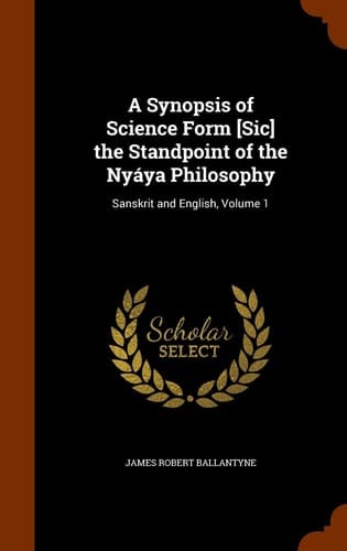 A Synopsis of Science Form [Sic] the Standpoint of the Nyáya Philosophy Sanskrit and English, Volume 1