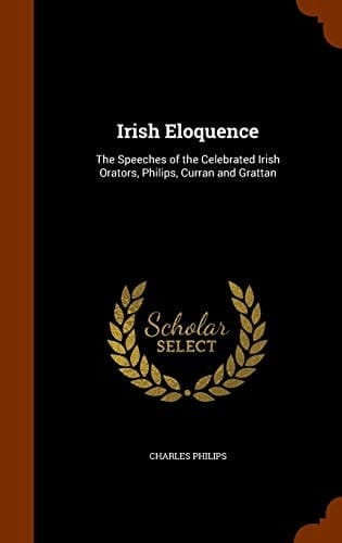 Irish Eloquence The Speeches of the Celebrated Irish Orators, Philips, Curran and Grattan