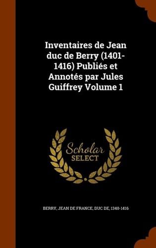 Inventaires de Jean Duc de Berry (1401-1416) Publies Et Annotes Par Jules Guiffrey Volume 1