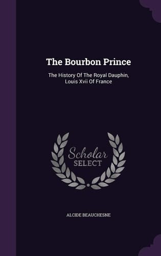 The Bourbon Prince The History Of The Royal Dauphin, Louis Xvii Of France