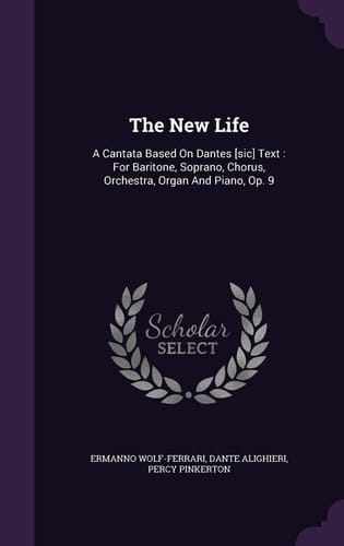 The New Life A Cantata Based On Dantes [sic] Text: For Baritone, Soprano, Chorus, Orchestra, Organ And Piano, Op. 9