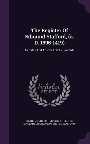 The Register Of Edmund Stafford, (a. D. 1395-1419) An Index And Abstract Of Its Contents