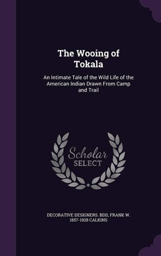 The Wooing of Tokala An Intimate Tale of the Wild Life of the American Indian Drawn From Camp and Trail