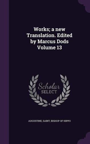 Works; a New Translation. Edited by Marcus Dods Volume 13