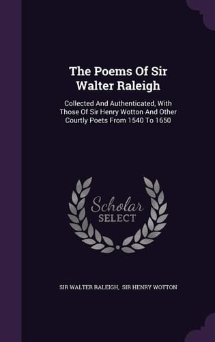 The Poems Of Sir Walter Raleigh Collected And Authenticated, With Those Of Sir Henry Wotton And Other Courtly Poets From 1540 To 1650