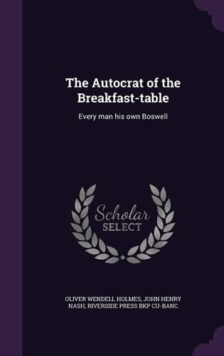 The Autocrat of the Breakfast-Table Every Man His Own Boswell
