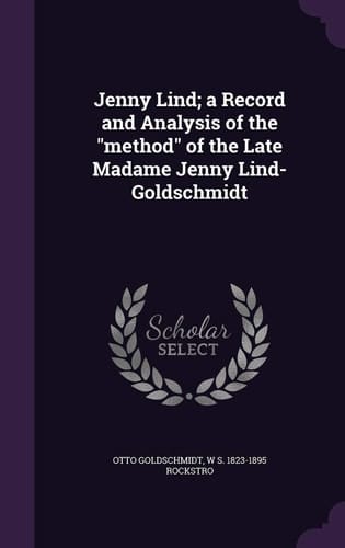 Jenny Lind; a Record and Analysis of the Method of the Late Madame Jenny Lind-Goldschmidt