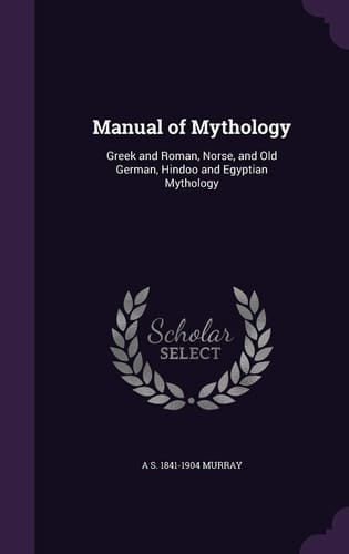 Manual of Mythology Greek and Roman, Norse, and Old German, Hindoo and Egyptian Mythology