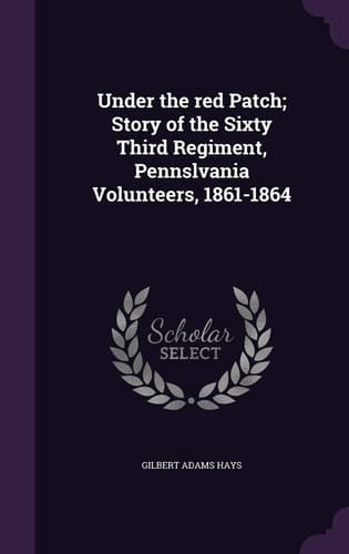 Under the Red Patch; Story of the Sixty Third Regiment, Pennslvania Volunteers, 1861-1864