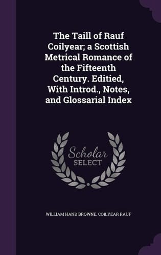 The Taill of Rauf Coilyear; a Scottish Metrical Romance of the Fifteenth Century. Editied, With Introd., Notes, and Glossarial Index