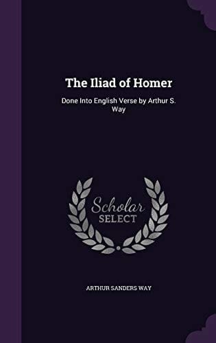 The Iliad of Homer Done Into English Verse by Arthur S. Way
