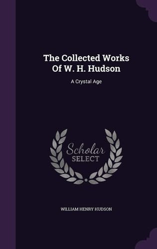 The Collected Works Of W. H. Hudson A Crystal Age