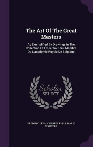 The Art of the Great Masters As Exemplified by Drawings in the Collection of Emile Wauters, Membre de L'Academie Royale de Belgique
