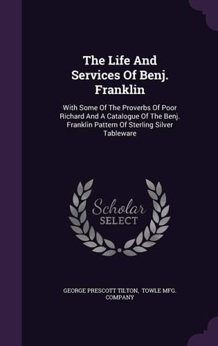 The Life And Services Of Benj. Franklin With Some Of The Proverbs Of Poor Richard And A Catalogue Of The Benj. Franklin Pattern Of Sterling Silver Tableware