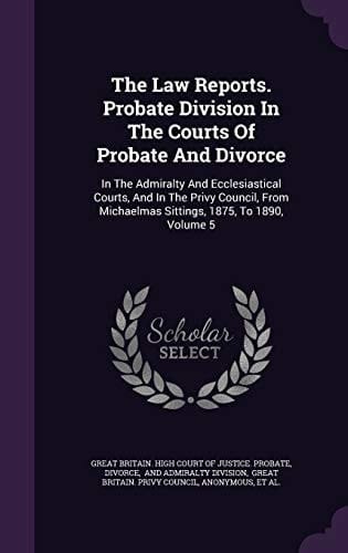 The Law Reports. Probate Division in the Courts of Probate and Divorce In the Admiralty and Ecclesiastical Courts, and in the Privy Council, from Michaelmas Sittings, 1875, to 1890, Volume 5