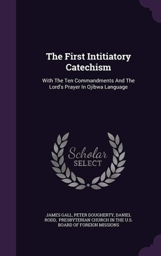 The First Intitiatory Catechism With The Ten Commandments And The Lord's Prayer In Ojibwa Language