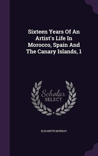 Sixteen Years Of An Artist's Life In Morocco, Spain And The Canary Islands, 1