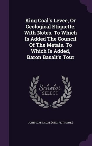King Coal's Levee, Or Geological Etiquette. With Notes. To Which Is Added The Council Of The Metals. To Which Is Added, Baron Basalt's Tour