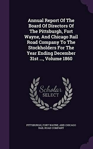 Annual Report of the Board of Directors of the Pittsburgh, Fort Wayne, and Chicago Rail Road Company to the Stockholders for the Year Ending December 31st ... , Volume 1860