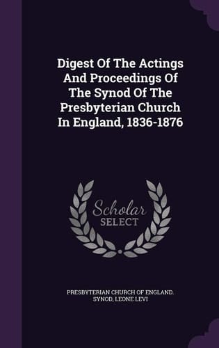 Digest Of The Actings And Proceedings Of The Synod Of The Presbyterian Church In England, 1836-1876