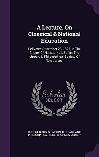A Lecture, on Classical & National Education Delivered December 28, 1825, in the Chapel of Nassau Hall, Before the Literary & Philosophical Society of New Jersey.