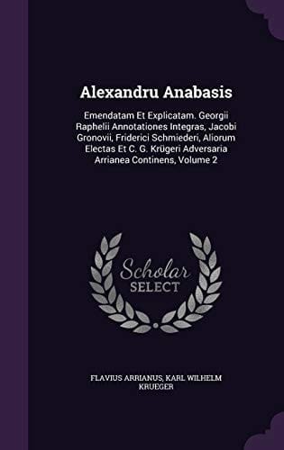 Alexandru Anabasis Emendatam Et Explicatam. Georgii Raphelii Annotationes Integras, Jacobi Gronovii, Friderici Schmiederi, Aliorum Electas Et C. G. Krügeri Adversaria Arrianea Continens, Volume 2