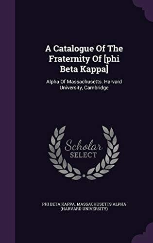 A Catalogue of the Fraternity of [Phi Beta Kappa] Alpha of Massachusetts. Harvard University, Cambridge