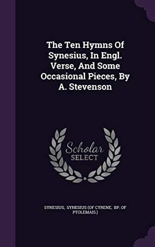 The Ten Hymns Of Synesius, In Engl. Verse, And Some Occasional Pieces, By A. Stevenson
