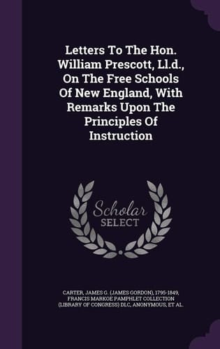 Letters to the Hon. William Prescott, LL. D. , on the Free Schools of New England, with Remarks Upon the Principles of Instruction