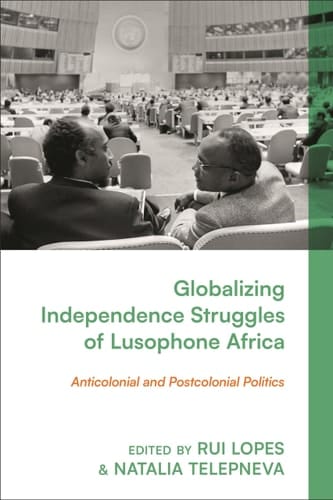 Globalizing Independence Struggles of Lusophone Africa Anticolonial and Postcolonial Politics