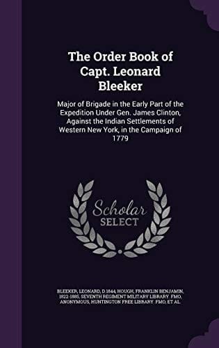 The Order Book of Capt. Leonard Bleeker Major of Brigade in the Early Part of the Expedition Under Gen. James Clinton, Against the Indian Settlements of Western New York, in the Campaign Of 1779