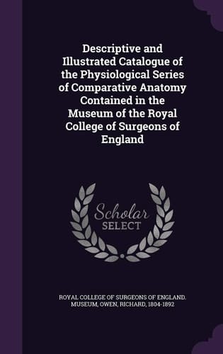 Descriptive and Illustrated Catalogue of the Physiological Series of Comparative Anatomy Contained in the Museum of the Royal College of Surgeons of England