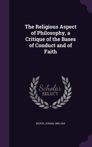 The Religious Aspect of Philosophy, a Critique of the Bases of Conduct and of Faith