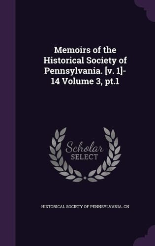 Memoirs of the Historical Society of Pennsylvania. [v. 1]-14 Volume 3, Pt.1