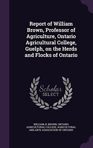 Report of William Brown, Professor of Agriculture, Ontario Agricultural College, Guelph, on the Herds and Flocks of Ontario