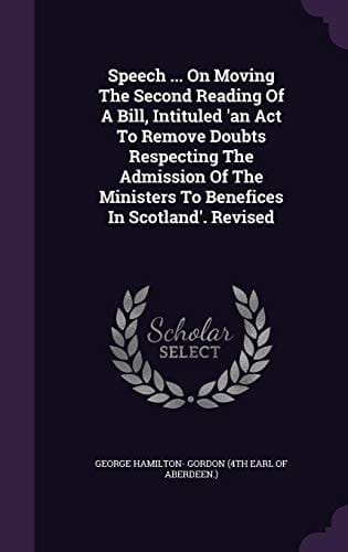 Speech ... On Moving The Second Reading Of A Bill, Intituled 'an Act To Remove Doubts Respecting The Admission Of The Ministers To Benefices In Scotland'. Revised