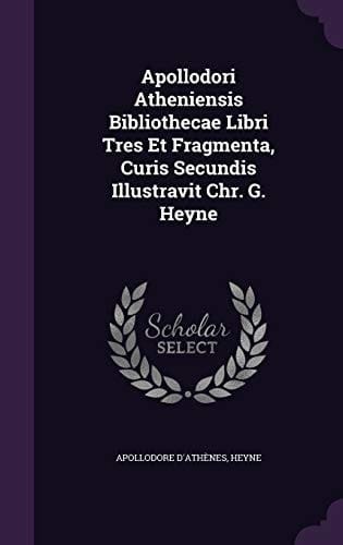 Apollodori Atheniensis Bibliothecae Libri Tres Et Fragmenta, Curis Secundis Illustravit Chr. G. Heyne