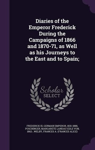 Diaries of the Emperor Frederick During the Campaigns of 1866 and 1870-71, As Well As His Journeys to the East and to Spain;