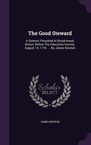 The Good Steward A Sermon, Preached At Broad-mead, Bristol, Before The Education Society, August 14, 1776. ... By James Newton
