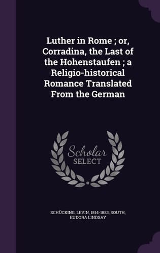 Luther in Rome; Or, Corradina, the Last of the Hohenstaufen; a Religio-historical Romance Translated From the German
