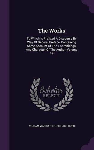 The Works To Which Is Prefixed A Discourse By Way Of General Preface, Containing Some Account Of The Life, Writings, And Character Of The Author, Volume 12