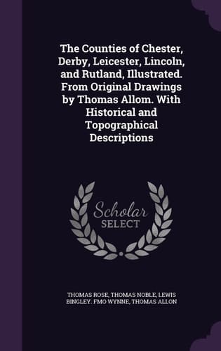 The Counties of Chester, Derby, Leicester, Lincoln, and Rutland, Illustrated. From Original Drawings by Thomas Allom. With Historical and Topographical Descriptions