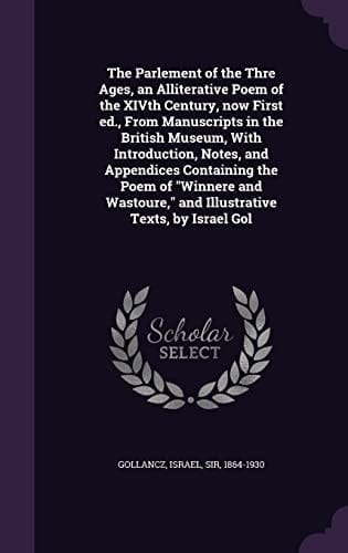 The Parlement of the Thre Ages, an Alliterative Poem of the XIVth Century, Now First Ed., From Manuscripts in the British Museum, With Introduction, Notes, and Appendices Containing the Poem of Winnere and Wastoure, and Illustrative Texts, by Israel Gol
