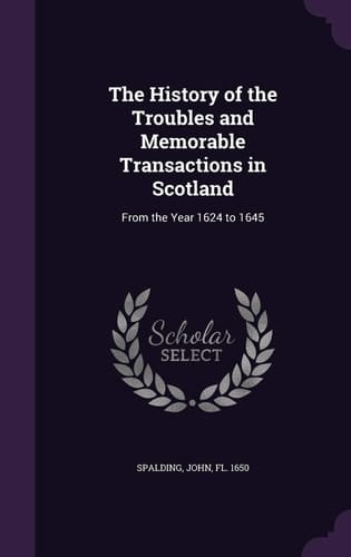 The History of the Troubles and Memorable Transactions in Scotland From the Year 1624 to 1645