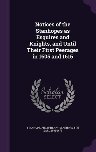 Notices of the Stanhopes as Esquires and Knights, and Until Their First Peerages in 1605 and 1616