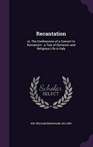 Recantation Or, The Confessions of a Convert to Romanism: a Tale of Domestic and Religious Life in Italy